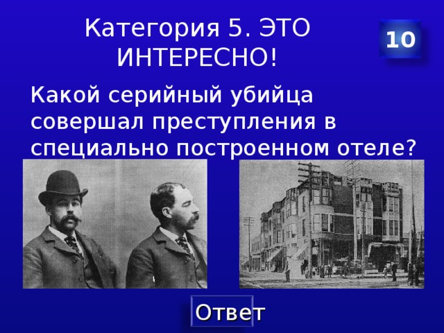 Категория 5. ЭТО ИНТЕРЕСНО! 10 Какой серийный убийца совершал преступления в специально построенном отеле ? 