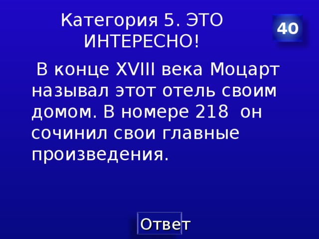 Категория 5. ЭТО ИНТЕРЕСНО! 40  В конце XVIII века Моцарт называл этот отель своим домом. В номере 218 он сочинил свои главные произведения. 