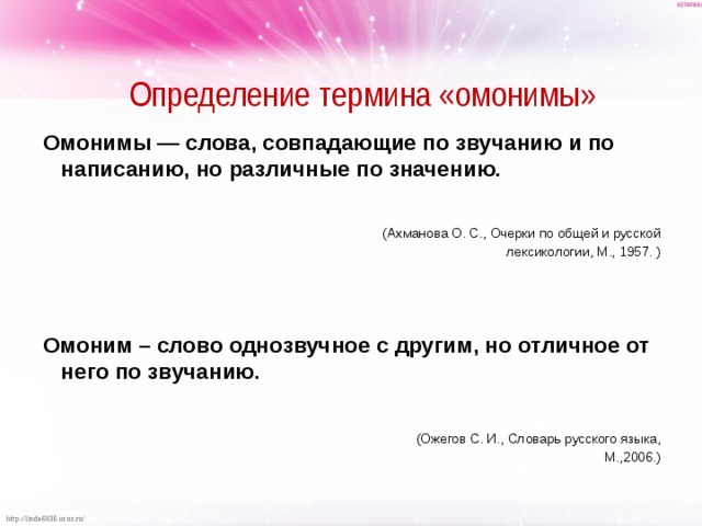  Определение термина «омонимы» Омонимы — слова, совпадающие по звучанию и по написанию, но различные по значению.  (Ахманова О. С., Очерки по общей и русской  лексикологии, М., 1957. ) Омоним – слово однозвучное с другим, но отличное от него по звучанию.  (Ожегов С. И., Словарь русского языка,  М.,2006.) 