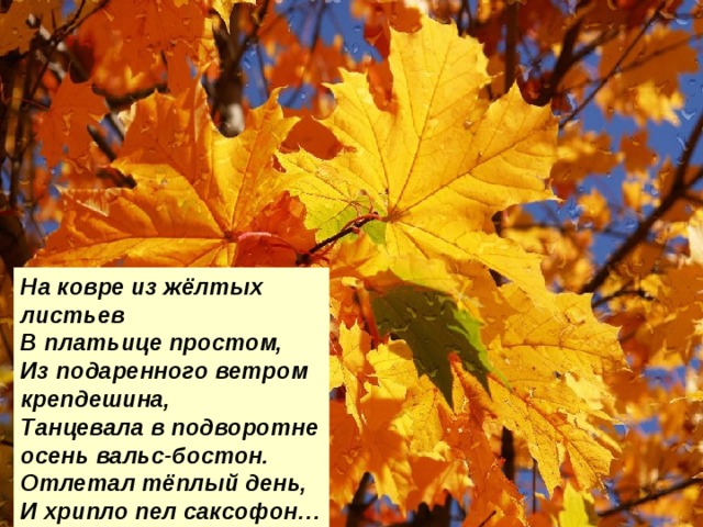 На ковре из жёлтых листьев В платьице простом, Из подаренного ветром крепдешина, Танцевала в подворотне осень вальс-бостон. Отлетал тёплый день, И хрипло пел саксофон…  
