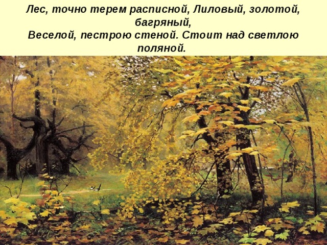 Лес, точно терем расписной, Лиловый, золотой, багряный,  Веселой, пестрою стеной. Стоит над светлою поляной.    