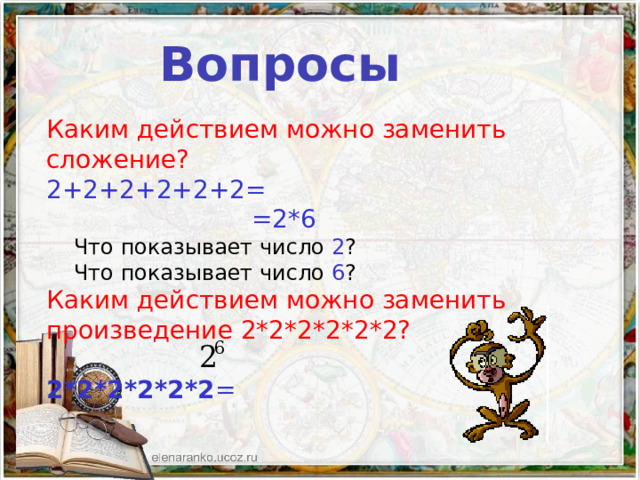 Вопросы Каким действием можно заменить сложение? 2+2+2+2+2+2=  =2*6  Что показывает число 2 ?  Что показывает число 6 ? Каким действием можно заменить произведение 2*2*2*2*2*2? 2*2*2*2*2*2 = 