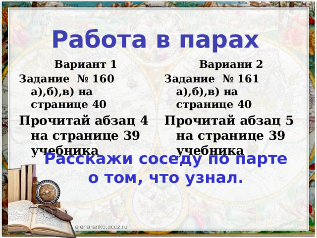 Работа в парах Вариант 1 Вариани 2 Задание № 160 а),б),в) на странице 40 Задание № 161 а),б),в) на странице 40 Прочитай абзац 4 на странице 39 учебника Прочитай абзац 5 на странице 39 учебника Расскажи соседу по парте о том, что узнал. 