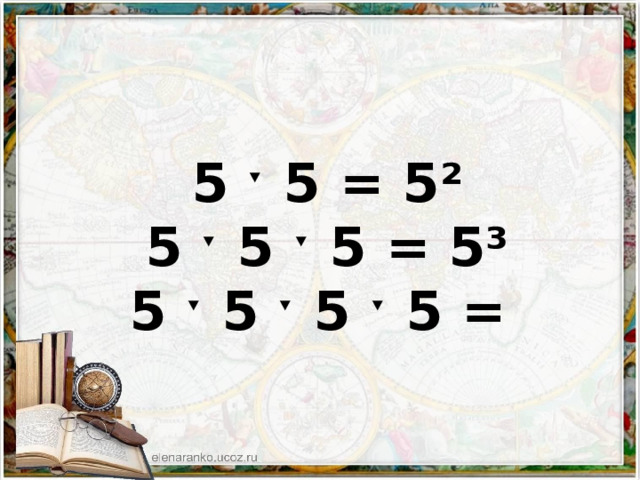 5 ˑ 5 = 5² 5 ˑ 5 ˑ 5 = 5³ 5 ˑ 5 ˑ 5 ˑ 5 = 