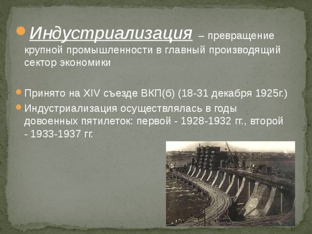 Индустриализация – превращение крупной промышленности в главный производящий сектор экономики Принято на XIV съезде ВКП(б) (18-31 декабря 1925г.) Индустриализация осуществлялась в годы довоенных пятилеток: первой - 1928-1932 гг., второй - 1933-1937 гг. 