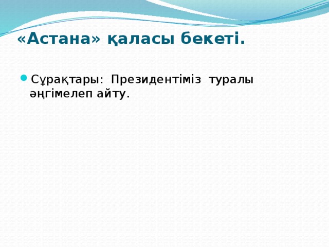 «Астана» қаласы бекеті.   Сұрақтары: Президентіміз туралы әңгімелеп айту. 