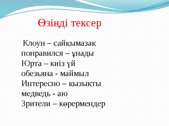 Өзіңді тексер   Клоун – сайқымазақ  понравился – ұнады  Юрта – киіз үй  обезьяна - маймыл  Интересно – қызықты  медведь - аю  Зрители – көрермендер 