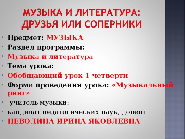 Предмет: МУЗЫКА Раздел программы: Музыка и литература Тема урока: Обобщающий урок 1 четверти Форма проведения урока: «Музыкальный ринг»   учитель музыки: кандидат педагогических наук, доцент НЕВОЛИНА ИРИНА ЯКОВЛЕВНА  