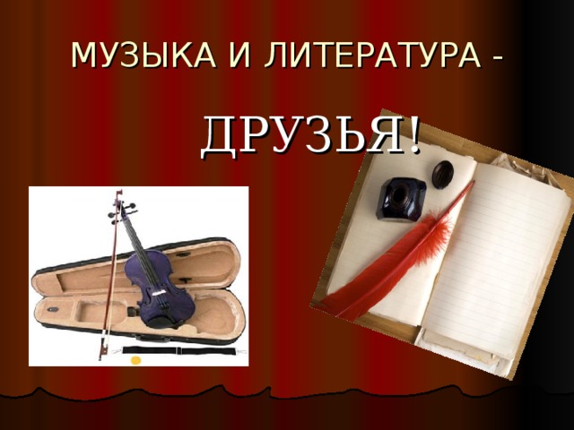 МУЗЫКА И ЛИТЕРАТУРА -  ДРУЗЬЯ! 