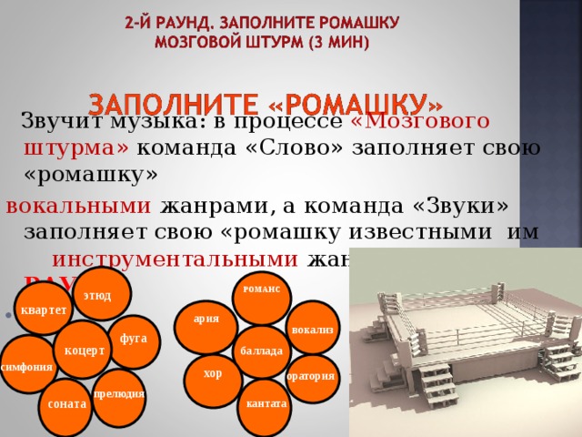 коцерт вокализ симфония соната баллада прелюдия кантата оратория квартет этюд фуга РОМАНС  Звучит музыка: в процессе «Мозгового штурма» команда «Слово» заполняет свою  «ромашку» вокальными жанрами, а команда «Звуки» заполняет свою «ромашку известными им инструментальными жанрами II РАУНД       ария хор 