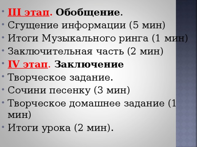 III этап .  Обобщение . Сгущение информации (5 мин) Итоги Музыкального ринга (1 мин) Заключительная часть (2 мин) IV этап . Заключение Творческое задание. Сочини песенку (3 мин) Творческое домашнее задание (1 мин) Итоги урока (2 мин). 