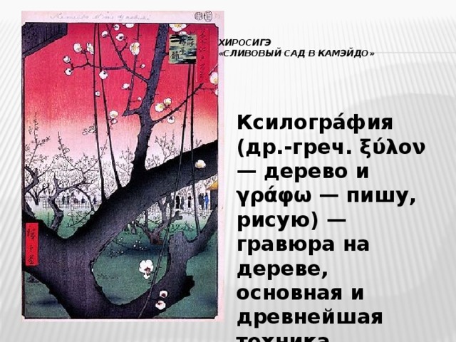   Хиросигэ  «Сливовый сад в Камэйдо»   Ксилогра́фия (др.-греч. ξύλον — дерево и γράφω — пишу, рисую) — гравюра на дереве, основная и древнейшая техника гравюры. 
