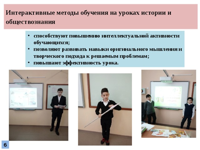Интерактивные методы обучения на уроках истории и обществознания способствуют повышению интеллектуальной активности обучающихся; позволяют развивать навыки оригинального мышления и творческого подхода к решаемым проблемам;  повышают эффективность урока. 6 