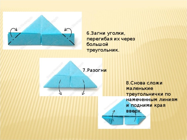 8.Снова сложи маленькие треугольнички по намеченным линиям и подними края вверх. 6. Загни уголки, перегибая их через большой треугольник . 7.Разогни 