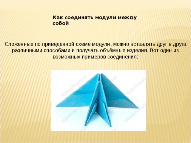 Как соединять модули между собой Сложенные по приведенной схеме модули, можно вставлять друг в друга различными способами и получать объёмные изделия. Вот один из возможных примеров соединения: 
