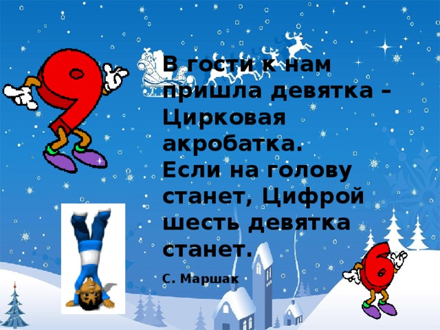 В гости к нам пришла девятка –  Цирковая акробатка.  Если на голову станет, Цифрой шесть девятка станет.  С. Маршак  
