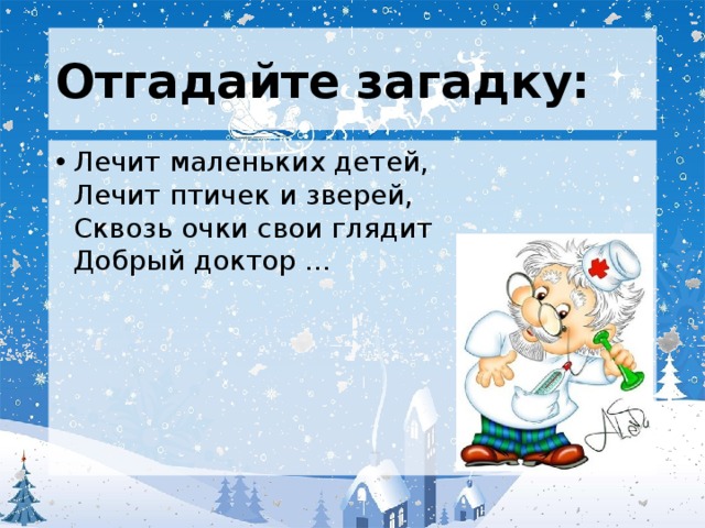 Отгадайте загадку: Лечит маленьких детей,  Лечит птичек и зверей,  Сквозь очки свои глядит  Добрый доктор …   