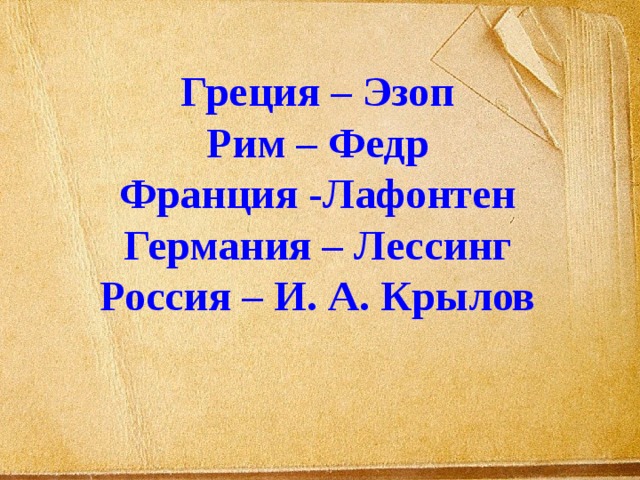 Греция – Эзоп Рим – Федр Франция -Лафонтен Германия – Лессинг Россия – И. А. Крылов 