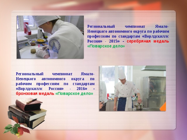 Региональный чемпионат Ямало-Ненецкого автономного округа  по рабочим профессиям по стандартам « Ворлдскиллс Россия »  ­ - 2015 » -  серебряная медаль «Поварское дело» Региональный чемпионат Ямало-Ненецкого автономного округа  по рабочим профессиям по стандартам « Ворлдскиллс Россия »  ­ - 2016 » - бронзовая  медаль «Поварское дело» 