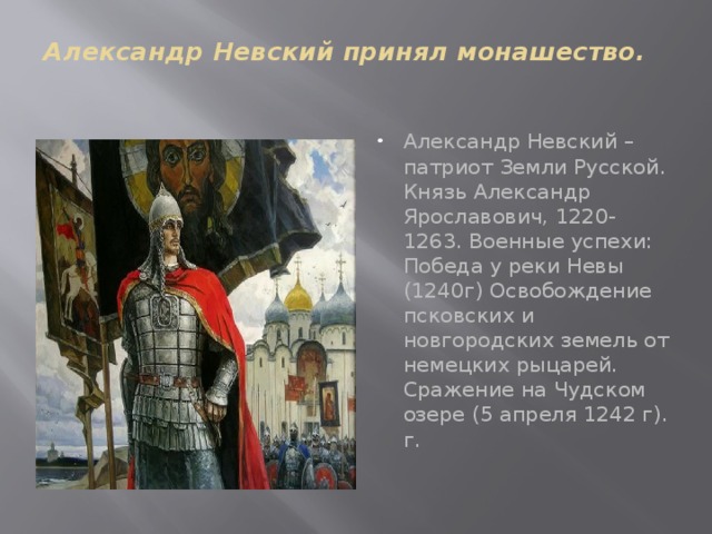 Александр Невский принял монашество. Александр Невский – патриот Земли Русской. Князь Александр Ярославович, 1220-1263. Военные успехи: Победа у реки Невы (1240г) Освобождение псковских и новгородских земель от немецких рыцарей. Сражение на Чудском озере (5 апреля 1242 г). г. 