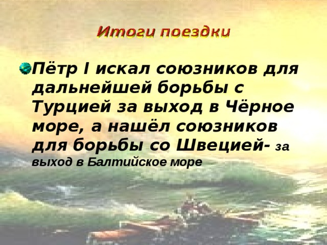 Пётр І искал союзников для дальнейшей борьбы с Турцией за выход в Чёрное море, а нашёл союзников для борьбы со Швецией-  за выход в Балтийское море