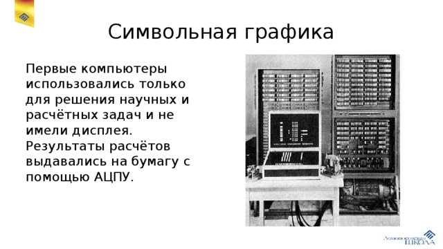 Символьная графика Первые компьютеры использовались только для решения научных и расчётных задач и не имели дисплея. Результаты расчётов выдавались на бумагу с помощью АЦПУ. 