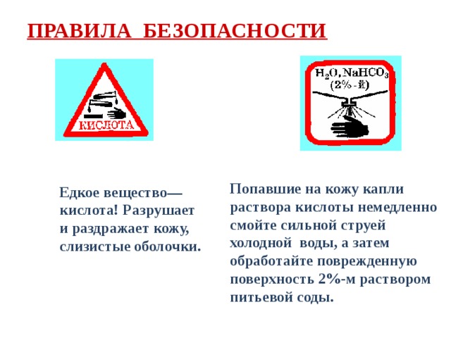 ПРАВИЛА БЕЗОПАСНОСТИ   Попавшие на кожу капли раствора кислоты немедленно смойте сильной струей холодной воды, а затем обработайте поврежденную поверхность 2%-м раствором питьевой соды. Едкое вещество—кислота! Разрушает и раздражает кожу, слизистые оболочки. 