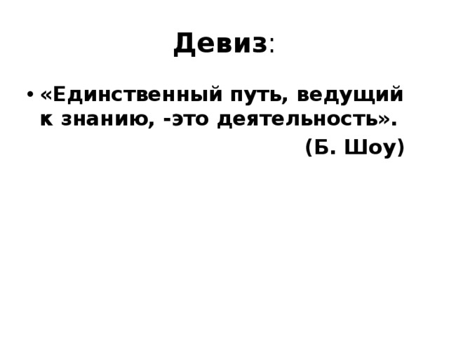 Девиз : «Единственный путь, ведущий к знанию, -это деятельность».  (Б. Шоу)    