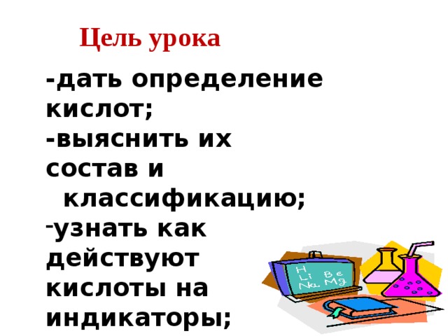 Цель урока -дать определение кислот; -выяснить их состав и  классификацию; узнать как действуют кислоты на индикаторы; где применяютя кислоты 