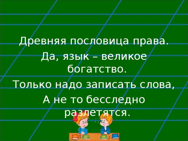 Древняя пословица права. Да, язык – великое богатство. Только надо записать слова, А не то бесследно разлетятся. 