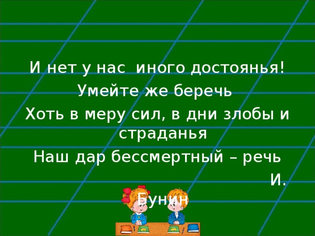 И нет у нас иного достоянья! Умейте же беречь Хоть в меру сил, в дни злобы и страданья Наш дар бессмертный – речь  И. Бунин 