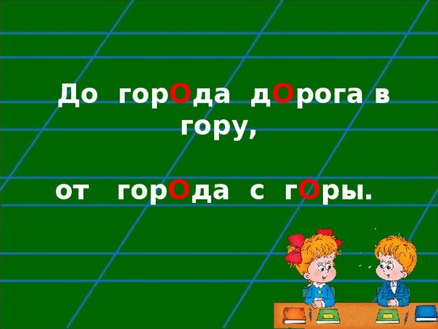        До гор О да д О рога в гору,   от гор О да с г О ры.        