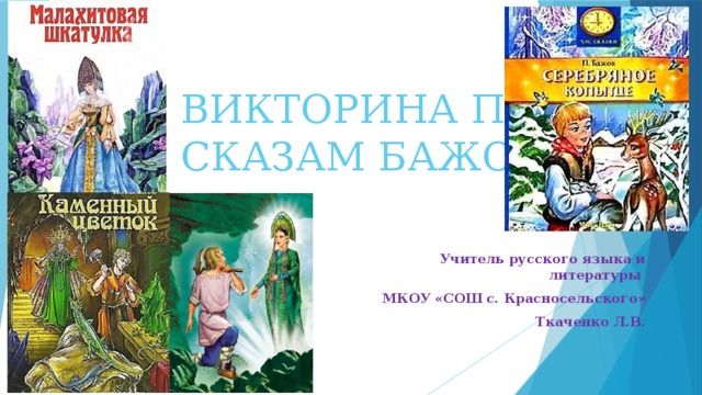 ВИКТОРИНА ПО СКАЗАМ БАЖОВА Учитель русского языка и литературы МКОУ «СОШ с. Красносельского» Ткаченко Л.В. 