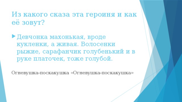Из какого сказа эта героиня и как её зовут? Девчонка махонькая, вроде кукленки, а живая. Волосенки рыжие, сарафанчик голубенький и в руке платочек, тоже голубой. Огневушка-поскакушка «Огневушка-поскакушка» 