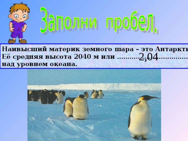 Наивысший материк земного шара – это Антарктида. Её средняя высота 2040 м или ……………………………..км над уровнем океана. 