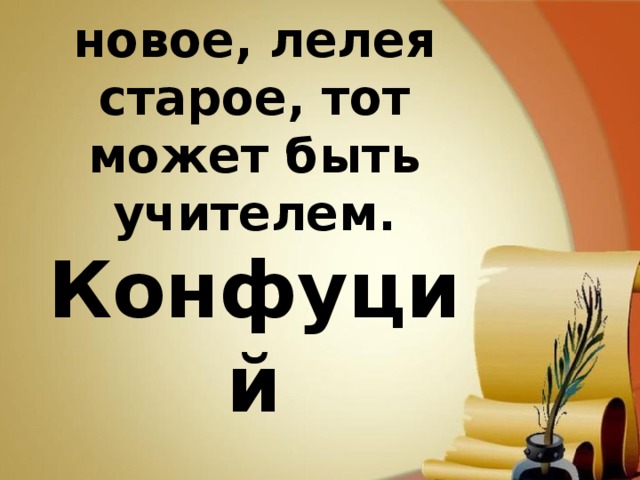 Кто постигает новое, лелея старое, тот может быть учителем. Конфуций 