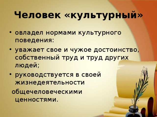 Человек «культурный» овладел нормами культурного поведения: уважает свое и чужое достоинство,  собственный труд и труд других людей; руководствуется в своей  жизнедеятельности  общечеловеческими  ценностями. 