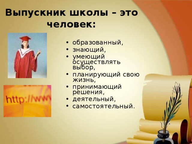 Выпускник школы – это человек: образованный , знающий , умеющий осуществлять выбор , планирующий свою жизнь , принимающий решения , деятельный , самостоятельный . 