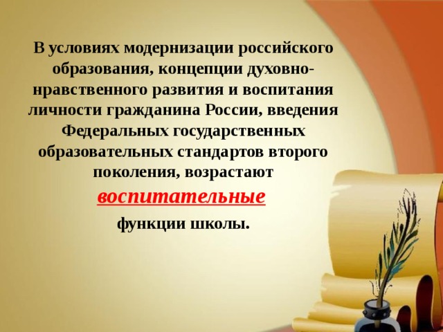 В условиях модернизации российского образования, концепции духовно-нравственного развития и воспитания личности гражданина России, введения Федеральных государственных образовательных стандартов второго поколения, возрастают воспитательные  функции школы.  