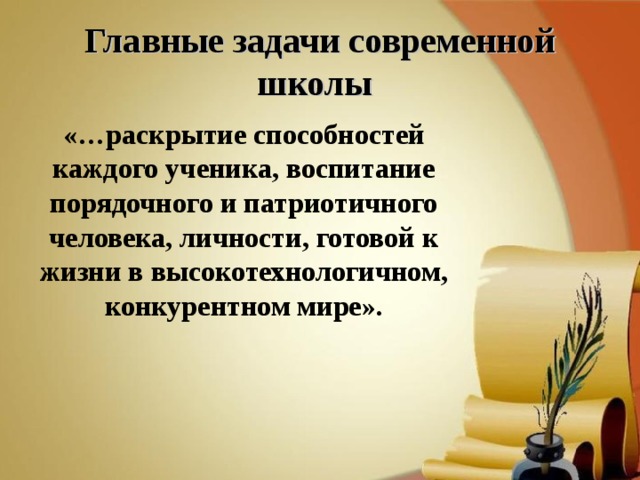 Главные задачи современной школы  «…раскрытие способностей каждого ученика, воспитание порядочного и патриотичного человека, личности, готовой к жизни в высокотехнологичном, конкурентном мире».  