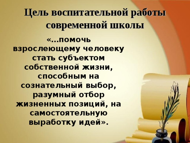 Цель воспитательной работы современной школы «…помочь взрослеющему человеку стать субъектом собственной жизни, способным на сознательный выбор, разумный отбор жизненных позиций, на самостоятельную выработку идей».  