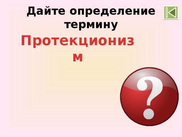 Дайте определение термину Протекционизм экономическая политика государства, направленная на поддержку национальной экономики и отечественной промышленности 