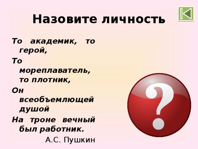 Назовите личность То академик, то герой, То мореплаватель, то плотник, Он всеобъемлющей душой На троне вечный был работник. А.С. Пушкин Петр I 