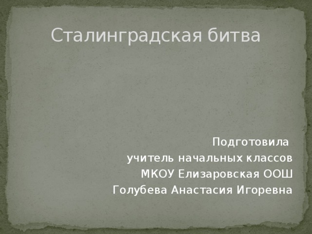 Сталинградская битва Подготовила учитель начальных классов МКОУ Елизаровская ООШ Голубева Анастасия Игоревна 