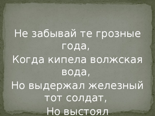 Не забывай те грозные года, Когда кипела волжская вода, Но выдержал железный тот солдат, Но выстоял бессмертный Сталинград. 