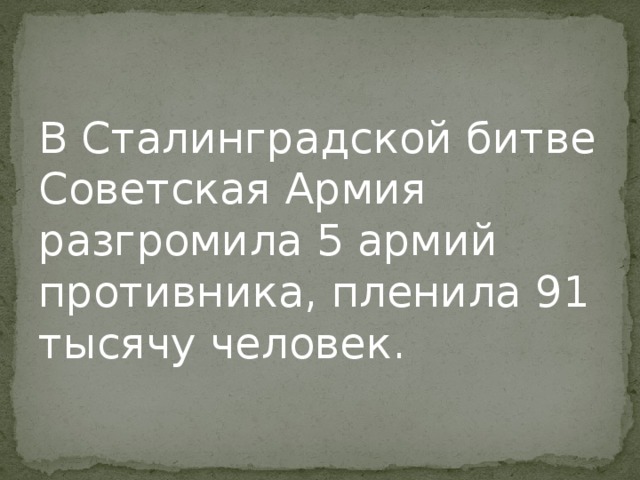 В Сталинградской битве Советская Армия разгромила 5 армий противника, пленила 91 тысячу человек. 