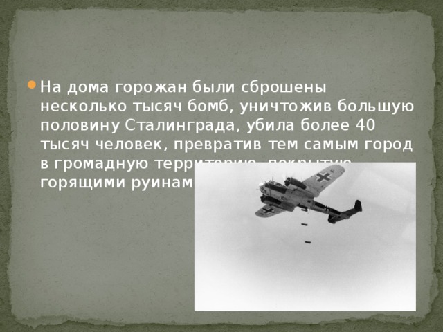 На дома горожан были сброшены несколько тысяч бомб, уничтожив большую половину Сталинграда, убила более 40 тысяч человек, превратив тем самым город в громадную территорию, покрытую горящими руинами. 