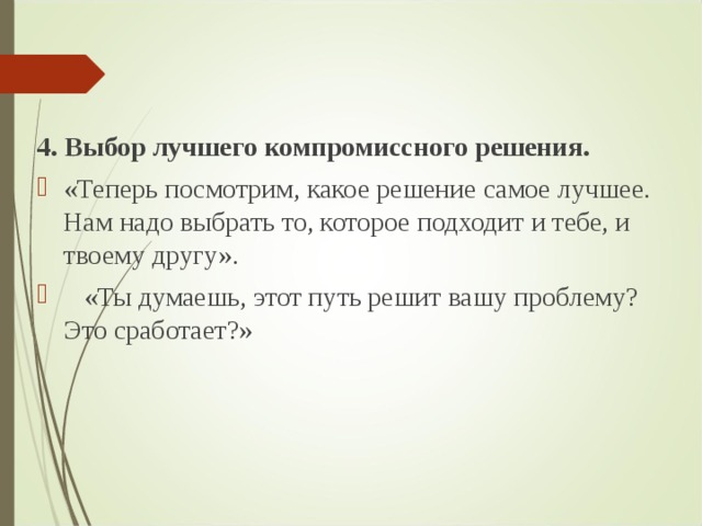4. Выбор лучшего компромиссного решения. «Теперь посмотрим, какое решение самое лучшее. Нам надо выбрать то, которое подходит и тебе, и твоему другу».     «Ты думаешь, этот путь решит вашу проблему? Это сработает?»  