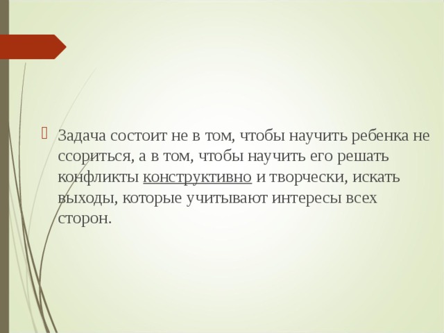 Задача состоит не в том, чтобы научить ребенка не ссориться, а в том, чтобы научить его решать конфликты конструктивно и творчески, искать выходы, которые учитывают интересы всех сторон.  