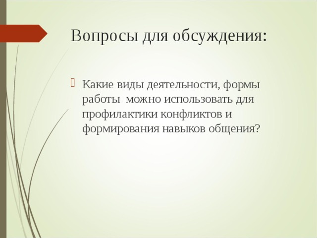 Вопросы для обсуждения:    Какие виды деятельности, формы работы можно использовать для профилактики конфликтов и формирования навыков общения? 